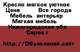 Кресло мягкое уютное › Цена ­ 790 - Все города Мебель, интерьер » Мягкая мебель   . Нижегородская обл.,Саров г.